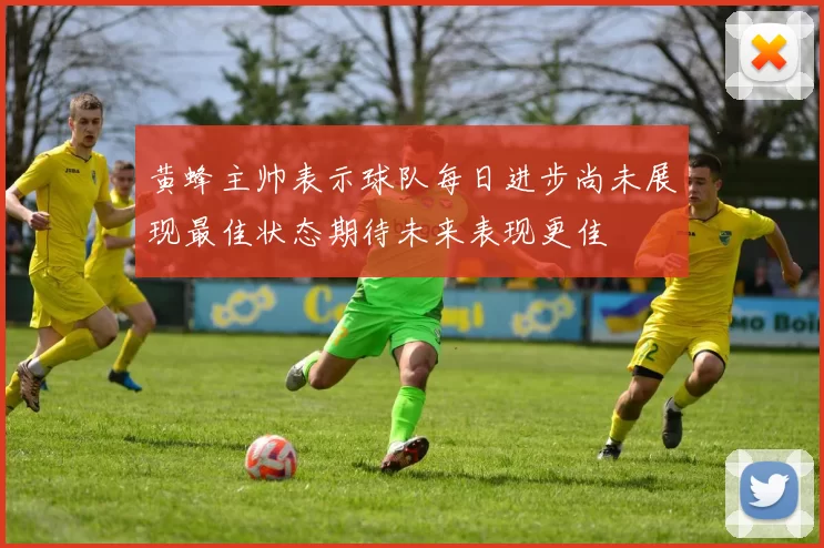 黄蜂主帅表示球队每日进步尚未展现最佳状态期待未来表现更佳