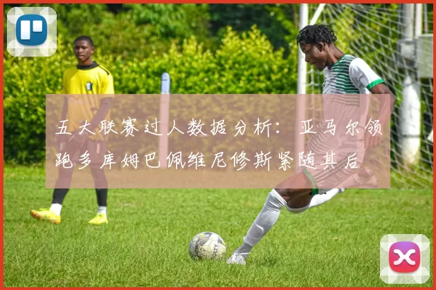 五大联赛过人数据分析：亚马尔领跑多库姆巴佩维尼修斯紧随其后