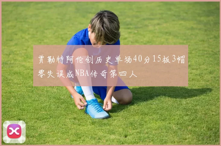 贾勒特阿伦创历史单场40分15板3帽零失误成NBA传奇第四人