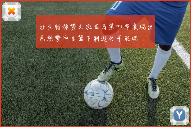 杜兰特称赞文班亚马第四节表现出色频繁冲击篮下制造对手犯规