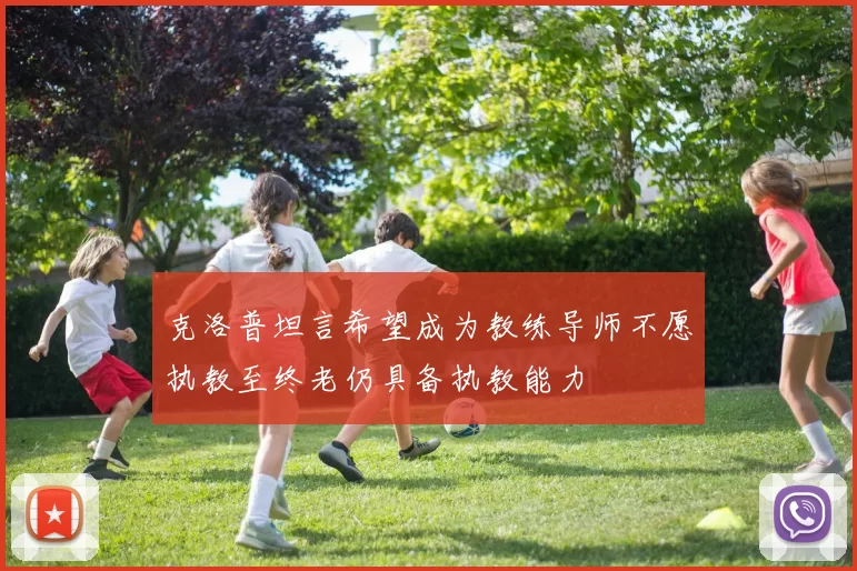 克洛普坦言希望成为教练导师不愿执教至终老仍具备执教能力