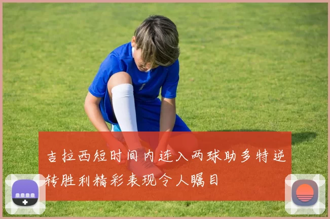 吉拉西短时间内连入两球助多特逆转胜利精彩表现令人瞩目