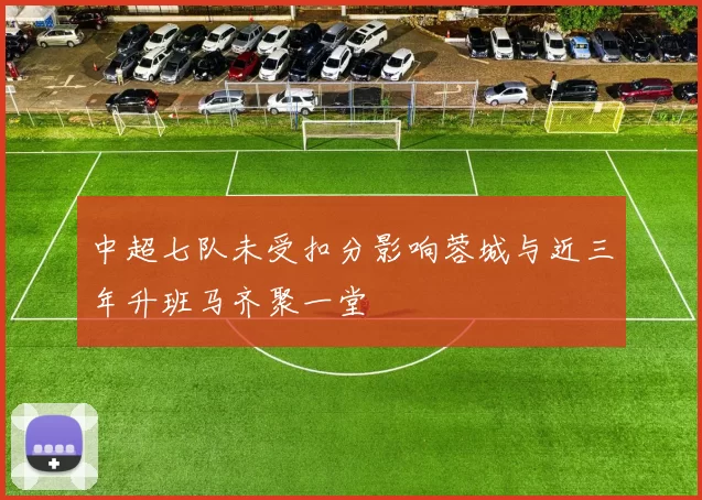中超七队未受扣分影响蓉城与近三年升班马齐聚一堂