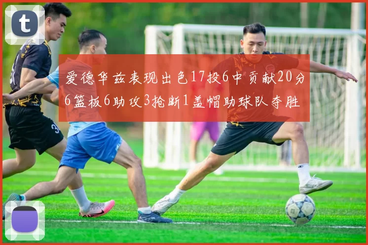 爱德华兹表现出色17投6中贡献20分6篮板6助攻3抢断1盖帽助球队夺胜