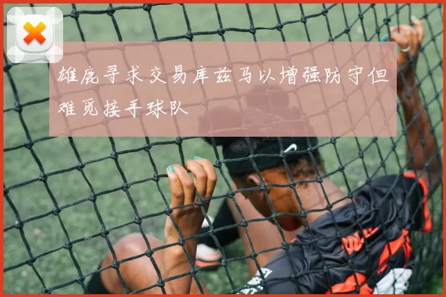 雄鹿寻求交易库兹马以增强防守但难觅接手球队