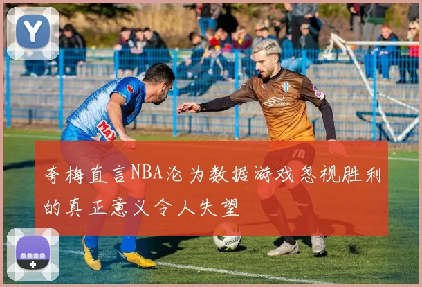 夸梅直言NBA沦为数据游戏忽视胜利的真正意义令人失望