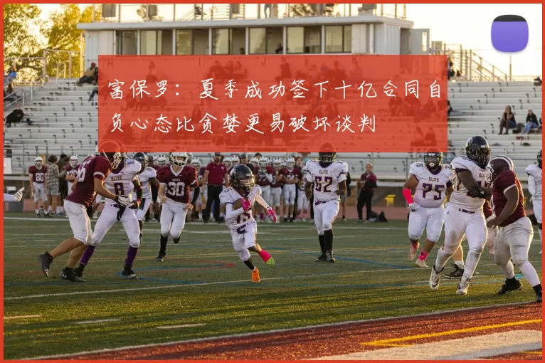 富保罗：夏季成功签下十亿合同自负心态比贪婪更易破坏谈判