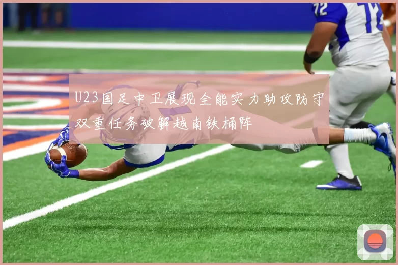 U23国足中卫展现全能实力助攻防守双重任务破解越南铁桶阵